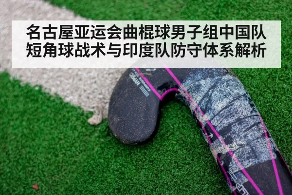 名古屋亚运会曲棍球男子组中国队短角球战术与印度队防守体系解析