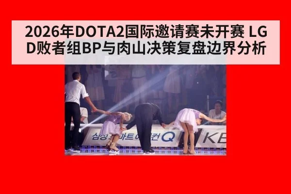 2026年DOTA2国际邀请赛未开赛 LGD败者组BP与肉山决策复盘边界分析