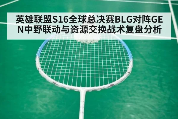 英雄联盟S16全球总决赛BLG对阵GEN中野联动与资源交换战术复盘分析
