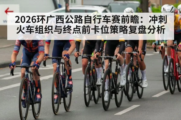 2026环广西公路自行车赛前瞻：冲刺火车组织与终点前卡位策略复盘分析