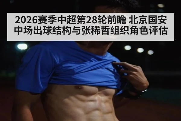 2026赛季中超第28轮前瞻 北京国安中场出球结构与张稀哲组织角色评估