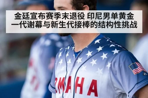 金廷宣布赛季末退役 印尼男单黄金一代谢幕与新生代接棒的结构性挑战
