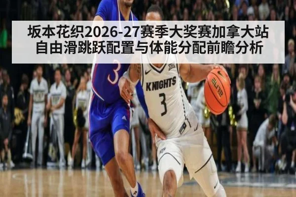 坂本花织2026-27赛季大奖赛加拿大站自由滑跳跃配置与体能分配前瞻分析