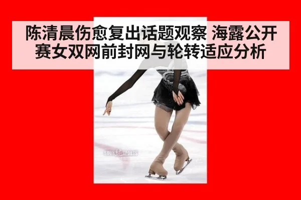 陈清晨伤愈复出话题观察 海露公开赛女双网前封网与轮转适应分析